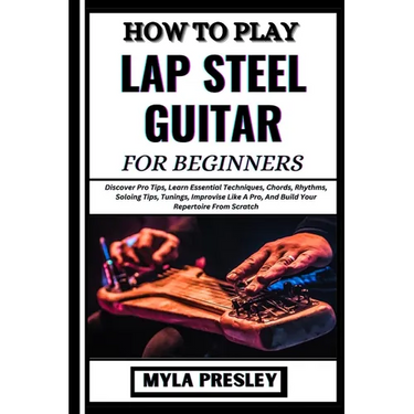How to Play Lap Steel Guitar for Beginners: Discover Pro Tips, Learn Essential Techniques, Chords, Rhythms, Soloing Tips, Tunings, Improvise Like A Pr