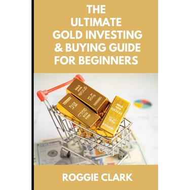 The Ultimate Gold Investing & Buying Guide For Beginners: Learn How to Invest in Precious Metals Like Gold Bullion to Protect Your Finances & Wealth