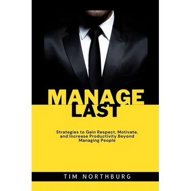 Manage Last: Strategies to Gain Respect, Motivate, and Increase Productivity Beyond Managing People