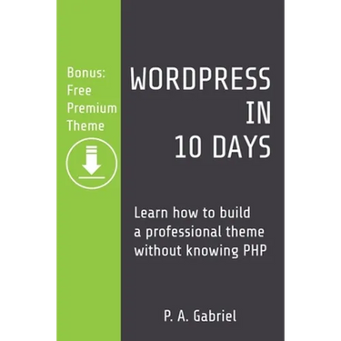 WordPress in 10 Days: Learn How to Build a Professional Theme without Knowing PHP (Bonus: Free Premium Theme)