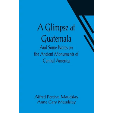 A Glimpse at Guatemala; And Some Notes on the Ancient Monuments of Central America