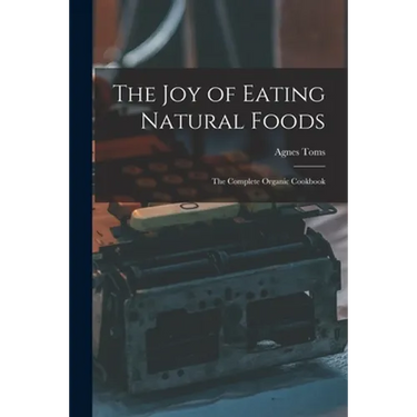 The Joy of Eating Natural Foods; the Complete Organic Cookbook