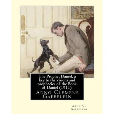 The Prophet Daniel, a key to the visions and prophecies of the Book of Daniel (1911). By: Arno C. Gaebelein: Arno Clemens Gaebelein (August 27, 1861 -