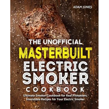 The Unofficial Masterbuilt Electric Smoker Cookbook: Ultimate Smoker Cookbook for Real Pitmasters, Irresistible Recipes for Your Electric Smoker