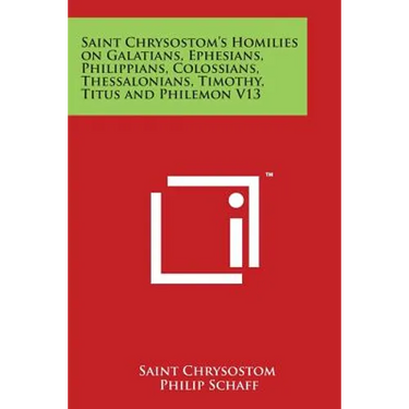 Saint Chrysostom's Homilies on Galatians, Ephesians, Philippians, Colossians, Thessalonians, Timothy, Titus and Philemon V13