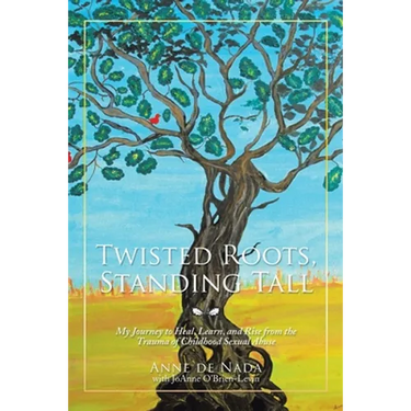 Twisted Roots, Standing Tall: My Journey to Heal, Learn, and Rise from the Trauma of Childhood Sexual Abuse