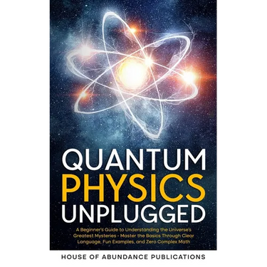 Quantum Physics Unplugged: A Beginner's Guide to Understanding the Universe's Greatest Mysteries - Master the Basics Through Clear Language, Fun
