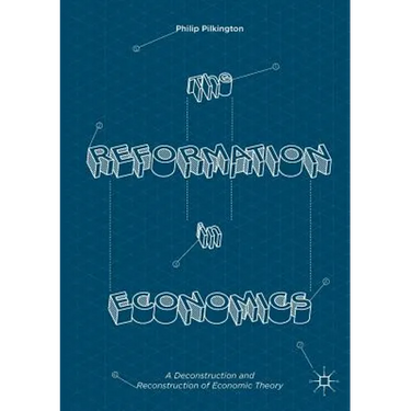 The Reformation in Economics: A Deconstruction and Reconstruction of Economic Theory