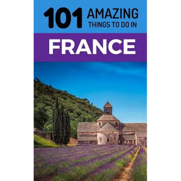 101 Amazing Things to Do in France: France Travel Guide