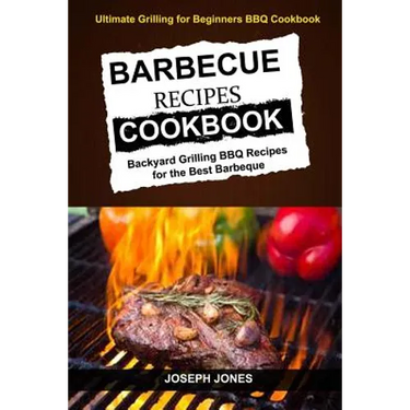 Barbecue Recipes Cookbook: Backyard Grilling BBQ Recipes For The Best Barbeque (Ultimate Grilling For Beginners BBQ Cookbook)