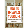 How To Organize Your Life: Ways To Get Seriously Organized: Ways To Get Organized