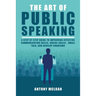 The Art of Public Speaking: A Step by Step Guide to Improving Effective Communication Skills, Social Skills, Small Talk, and Develop Charisma