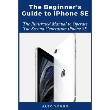 The Beginner's Guide to iPhone SE: The Illustrated Manual to Operate The Second Generation iPhone SE