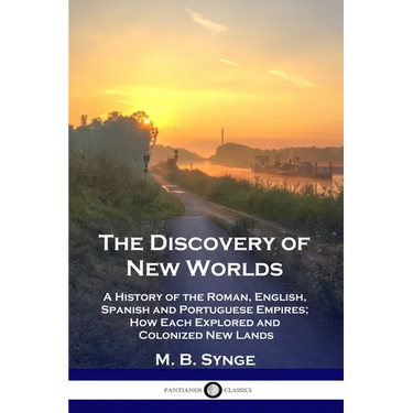 The Discovery of New Worlds: A History of the Roman, English, Spanish and Portuguese Empires; How Each Explored and Colonized New Lands