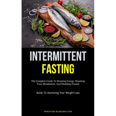 Intermittent Fasting: The Complete Guide To Boosting Energy, Resetting Your Metabolism, And Shedding Pounds (Guide To Sustaining Your Weight Loss)