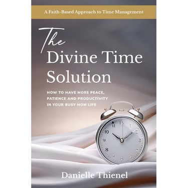 The Divine Time Solution: How to Have More Peace, Patience and Productivity in Your Busy Mom Life