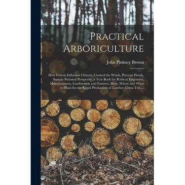 Practical Arboriculture; How Forests Influence Climate, Control the Winds, Prevent Floods, Sustain National Prosperity; a Text Book for Railway Engine