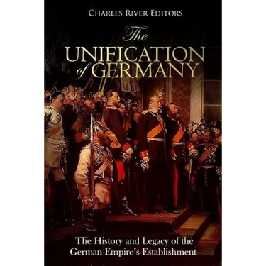 The Unification of Germany: The History and Legacy of the German Empire's Establishment