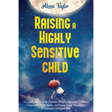 Raising A Highly Sensitive Child: The Ultimate Guide for Parents of Highly Sensitive Children. Understand Them Better, and Raise Good, Happy, and Emot