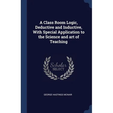 A Class Room Logic, Deductive and Inductive, With Special Application to the Science and art of Teaching