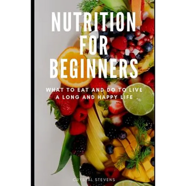 Nutrition for Beginners: What to Eat and Do to Live a Long and Happy Life