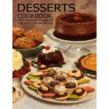 Desserts Cookbook: 150+ Irresistible Recipes with Only 5 to 15 Minutes of Prep