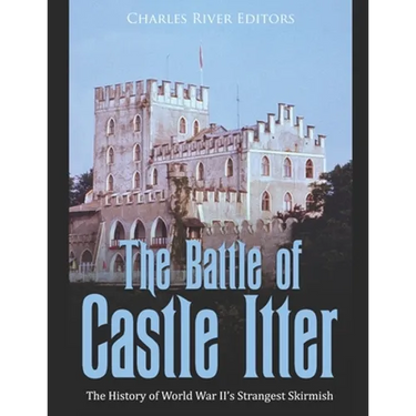 The Battle of Castle Itter: The History of World War II's Strangest Skirmish