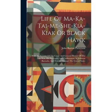 Life Of Ma-ka-tai-me-she-kia-kiak Or Black Hawk: With An Account Of The Cause And General History Of The Late War, His Surrender And Confinement At Je