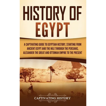 History of Egypt: A Captivating Guide to Egyptian History, Starting from Ancient Egypt and the Nile through the Persians, Alexander the Great, and the