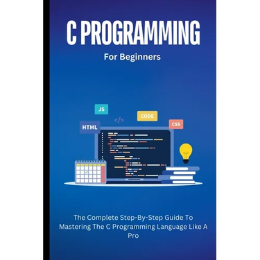 C Programming For Beginners: The Complete Step-By-Step Guide To Mastering The C Programming Language Like A Pro