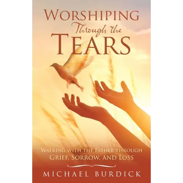 Worshiping Through the Tears: Walking with the Father Through Grief, Sorrow, and Loss