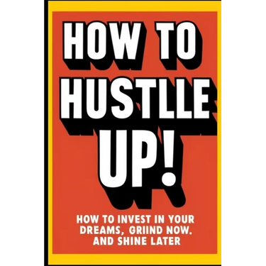 How to Hustle Up!: How to Invest in Your Dreams, Grind Now, and Shine Later