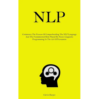 Nlp: Commence The Process Of Comprehending The NLP Language And The Fundamental Role Played By Neuro Linguistic Programming In The Art Of Persuasion