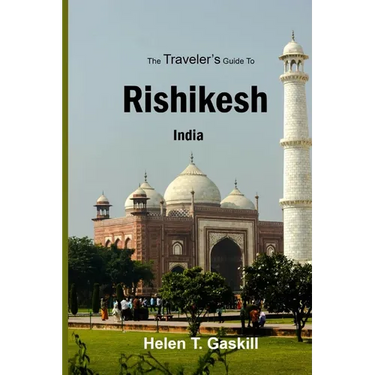 The Traveler's Guide to Rishikesh, India: Discover Rishikesh: Your Ultimate Handbook for a Spiritual Sojourn