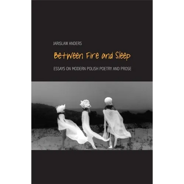 Between Fire and Sleep: Essays on Modern Polish Poetry and Prose