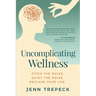 Uncomplicating Wellness: Ditch the Rules. Quiet the Noise. Reclaim Your Life.