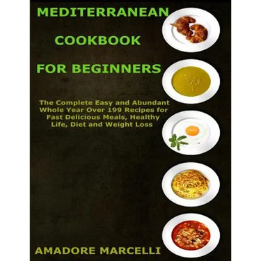 Mediterranean Cookbook for Beginners: The Complete Easy and Abundant Whole Year Over 199 Recipes for Fast Delicious Meals, Healthy Life, Diet and Weig