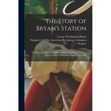 The Story of Bryan's Station: As Told in the Historical Address Delivered at Bryan's Station, Fayette County, Kentucky, August 18Th, 1896