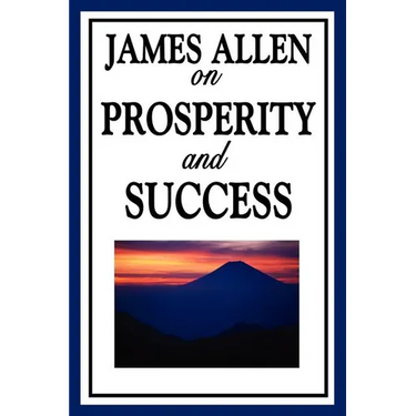 James Allen on Prosperity and Success: Essays on the Inner Foundations of Success and Personal Growth