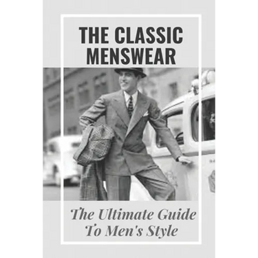 The Classic Menswear: The Ultimate Guide To Men's Style: Men'S Clothing Style Guide