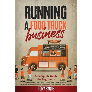 Running a Food Truck Business: A Complete Guide for Beginners About How to Start a Successful Food Truck Business, Use the Best Management Techniques