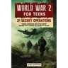 World War 2 for Teens - 21 Secret Operations: Daring, Dangerous, and Often Unseen Missions That Changed the Course of History