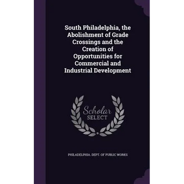 South Philadelphia, the Abolishment of Grade Crossings and the Creation of Opportunities for Commercial and Industrial Development