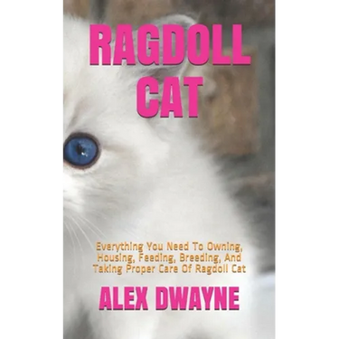 Ragdoll Cat: Everything You Need To Owning, Housing, Feeding, Breeding, And Taking Proper Care Of Ragdoll Cat