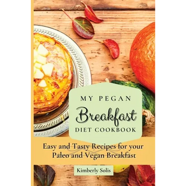 My Pegan Breakfast Diet Cookbook: Easy and Tasty Recipes for your Paleo and Vegan Breakfast