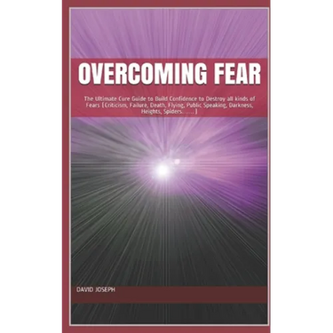 Overcoming Fear: The Ultimate Cure Guide to Build Confidence to Destroy all kinds of Fears (Criticism, Failure, Death, Flying, Public S
