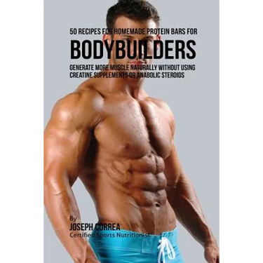 50 Recipes for Homemade Protein Bars for Bodybuilders: Generate More Muscle Naturally Without Using Creatine Supplements or Anabolic Steroids