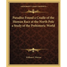 Paradise Found a Cradle of the Human Race at the North Pole a Study of the Prehistoric World