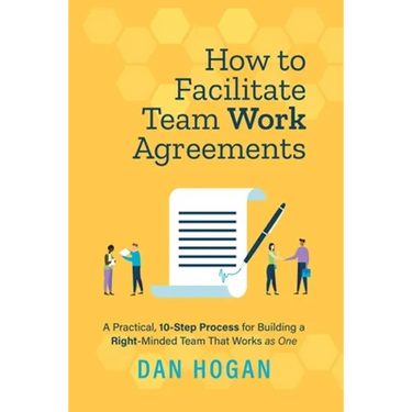 How to Facilitate Team Work Agreements: A Practical, 10-Step Process for Building a Right-Minded Team That Works as One