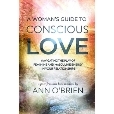 A Woman's Guide to Conscious Love: Navigating the Play of Feminine and Masculine Energy in Your Relationships